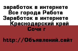 заработок в интернете - Все города Работа » Заработок в интернете   . Краснодарский край,Сочи г.